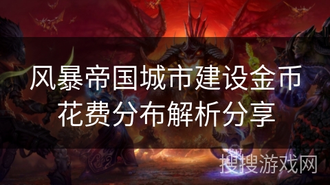 风暴帝国城市建设金币花费分布解析分享 风暴帝国城市建设金币花费分布解析分享