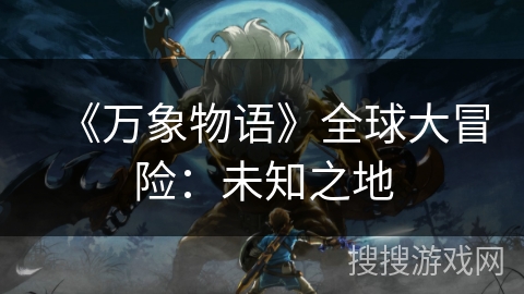 《万象物语》全球大冒险：未知之地
