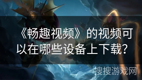 《畅趣视频》的视频可以在哪些设备上下载？