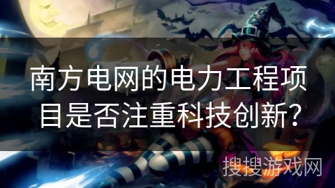 南方电网的电力工程项目是否注重科技创新？