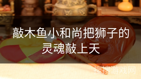 敲木鱼小和尚把狮子的灵魂敲上天