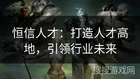 恒信人才:打造人才高地,引领行业未来 恒信人才:打造人才高地,引领行业未来