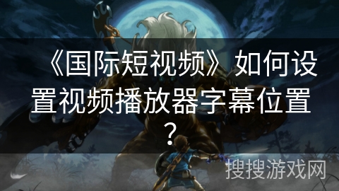 《国际短视频》如何设置视频播放器字幕位置？