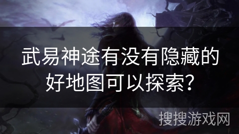武易神途有没有隐藏的好地图可以探索? 武易神途有没有隐藏的好地图可以探索?