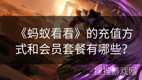 《蚂蚁看看》的充值方式和会员套餐有哪些? 《蚂蚁看看》的充值方式和会员套餐有哪些?