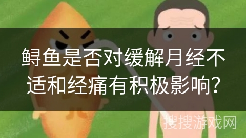 鲟鱼是否对缓解月经不适和经痛有积极影响? 鲟鱼是否对缓解月经不适和经痛有积极影响?