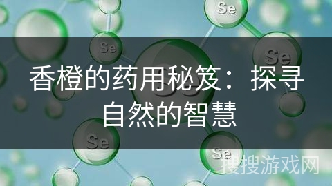 香橙的药用秘笈:探寻自然的智慧 香橙的药用秘笈:探寻自然的智慧