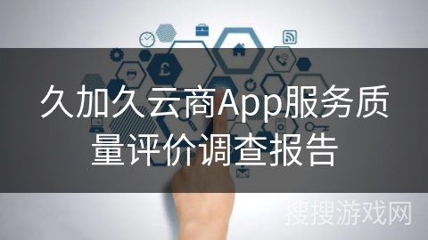 久加久云商App服务质量评价调查报告