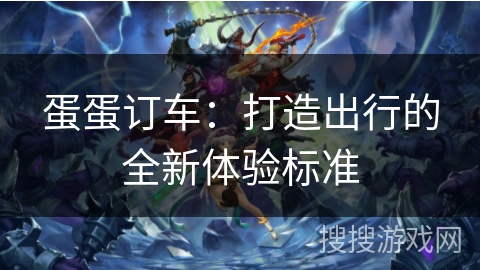 蛋蛋订车:打造出行的全新体验标准 蛋蛋订车:打造出行的全新体验标准