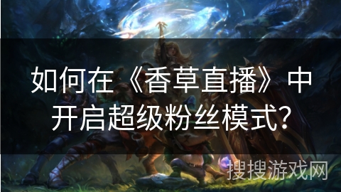 如何在《香草直播》中开启超级粉丝模式? 如何在《香草直播》中开启超级粉丝模式?
