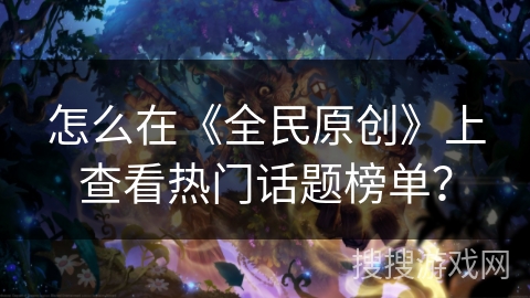 怎么在《全民原创》上查看热门话题榜单？