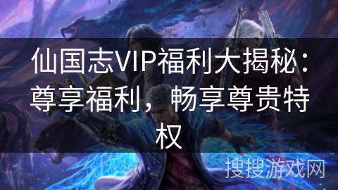仙国志VIP福利大揭秘：尊享福利，畅享尊贵特权
