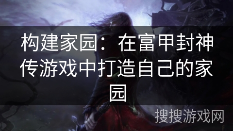 构建家园：在富甲封神传游戏中打造自己的家园