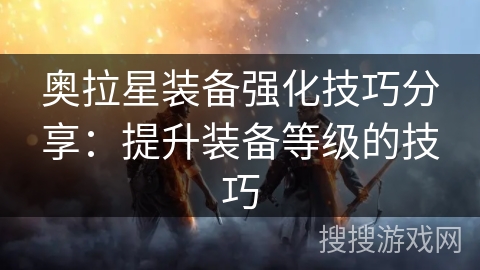 奥拉星装备强化技巧分享：提升装备等级的技巧