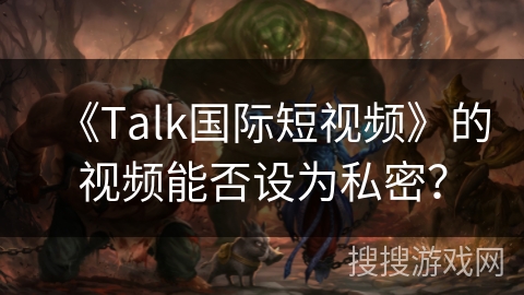 《Talk国际短视频》的视频能否设为私密？
