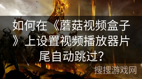 如何在《蘑菇视频盒子》上设置视频播放器片尾自动跳过？