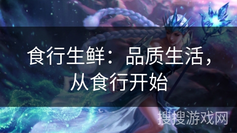 食行生鲜:品质生活,从食行开始 食行生鲜:品质生活,从食行开始