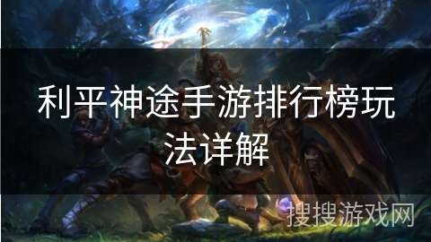利平神途手游排行榜玩法详解