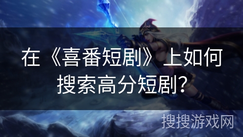 在《喜番短剧》上如何搜索高分短剧？