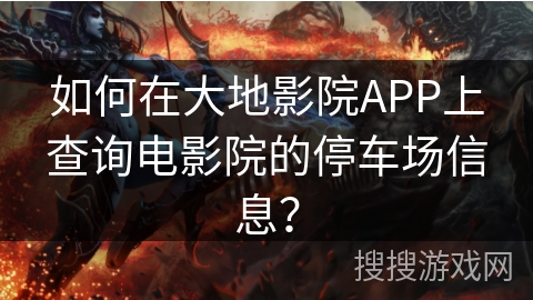 如何在大地影院APP上查询电影院的停车场信息？