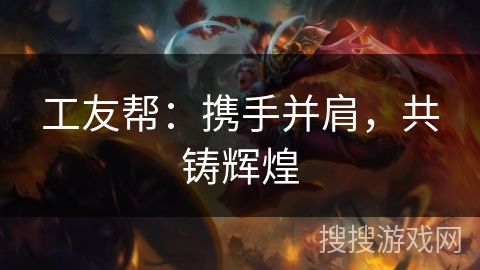 工友帮：携手并肩，共铸辉煌