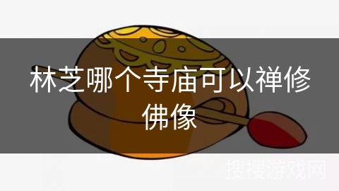 林芝哪个寺庙可以禅修佛像 林芝哪个寺庙可以禅修佛像