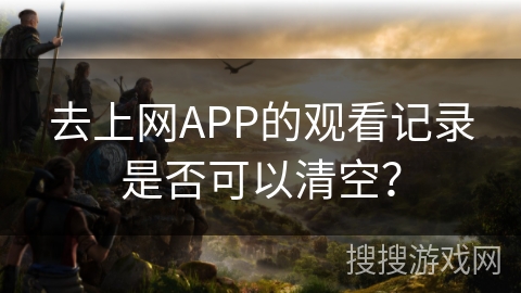 去上网APP的观看记录是否可以清空? 去上网APP的观看记录是否可以清空?