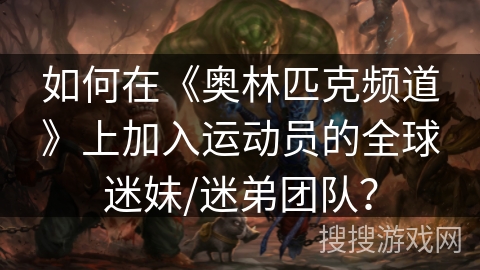 如何在《奥林匹克频道》上加入运动员的全球迷妹/迷弟团队？