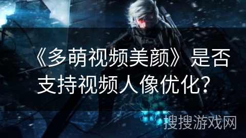 《多萌视频美颜》是否支持视频人像优化？