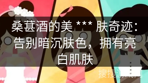 桑葚酒的美 *** 肤奇迹:告别暗沉肤色,拥有亮白肌肤 桑葚酒的美 *** 肤奇迹:告别暗沉肤色,拥有亮白肌肤