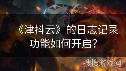 《津抖云》的日志记录功能如何开启? 《津抖云》的日志记录功能如何开启?