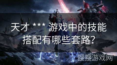 天才 *** 游戏中的技能搭配有哪些套路？
