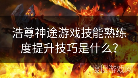 浩尊神途游戏技能熟练度提升技巧是什么？