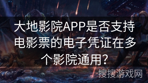 大地影院APP是否支持电影票的电子凭证在多个影院通用？