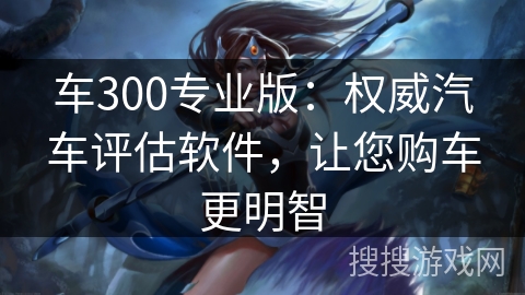 车300专业版：权威汽车评估软件，让您购车更明智