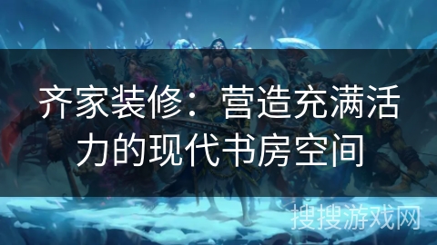 齐家装修：营造充满活力的现代书房空间