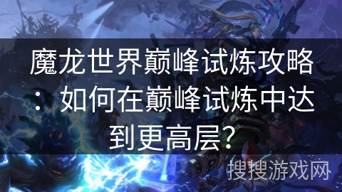魔龙世界巅峰试炼攻略：如何在巅峰试炼中达到更高层？