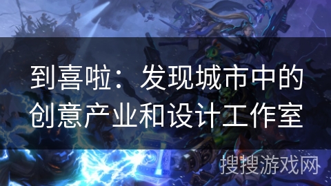 到喜啦:发现城市中的创意产业和设计工作室 到喜啦:发现城市中的创意产业和设计工作室