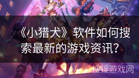 《小猎犬》软件如何搜索最新的游戏资讯? 《小猎犬》软件如何搜索最新的游戏资讯?