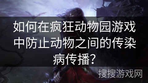 如何在疯狂动物园游戏中防止动物之间的传染病传播? 如何在疯狂动物园游戏中防止动物之间的传染病传播?