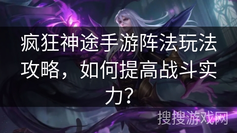 疯狂神途手游阵法玩法攻略，如何提高战斗实力？