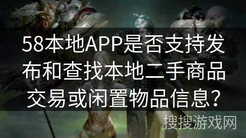 58本地APP是否支持发布和查找本地二手商品交易或闲置物品信息？