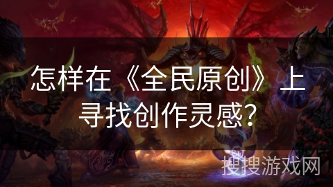 怎样在《全民原创》上寻找创作灵感？