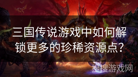 三国传说游戏中如何解锁更多的珍稀资源点？