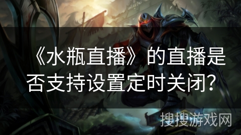 《水瓶直播》的直播是否支持设置定时关闭？