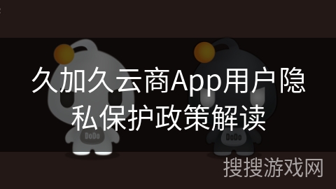 久加久云商App用户隐私保护政策解读