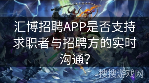 汇博招聘APP是否支持求职者与招聘方的实时沟通？
