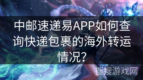 中邮速递易APP如何查询快递包裹的海外转运情况? 中邮速递易APP如何查询快递包裹的海外转运情况?