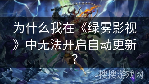 为什么我在《绿雾影视》中无法开启自动更新? 为什么我在《绿雾影视》中无法开启自动更新?