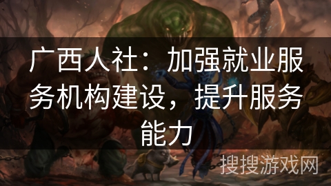 广西人社：加强就业服务机构建设，提升服务能力